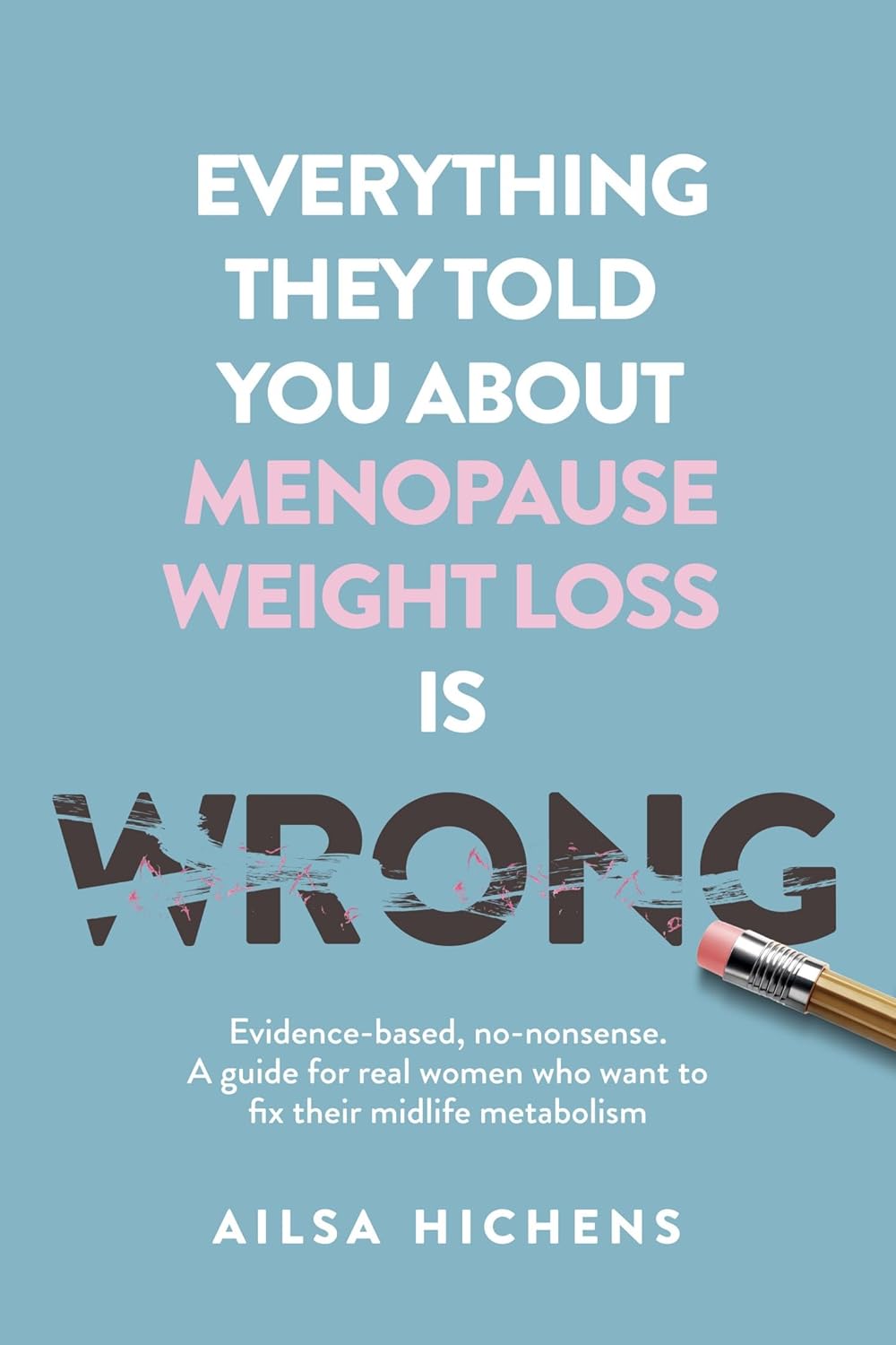 Everything They Told You About Menopause Weight Loss is Wrong: Evidence based, no-nonsense. A guide for real women who want to fix their midlife metabolism by Ailsa Hichens