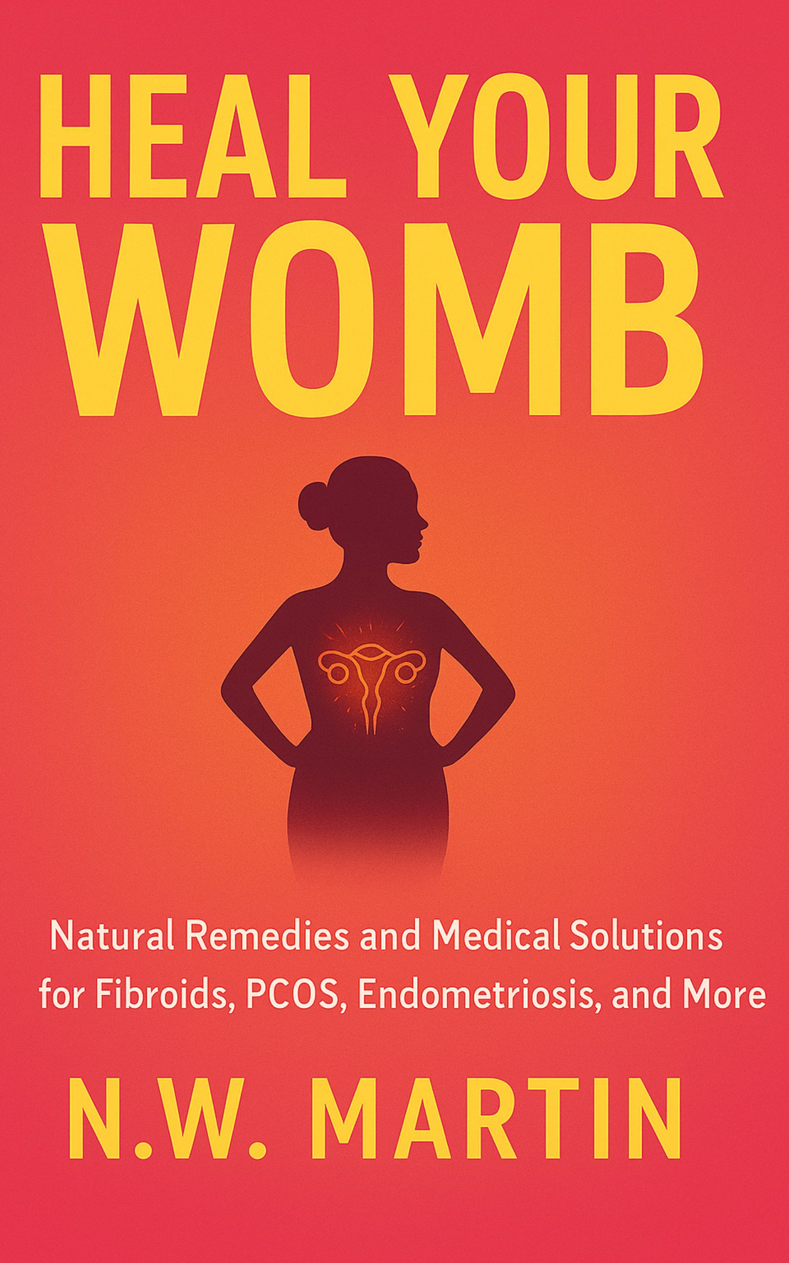 Heal Your Womb: Natural Remedies and Medical Solutions for Fibroids, PCOS, Endometriosis, and More by N.W. Martin