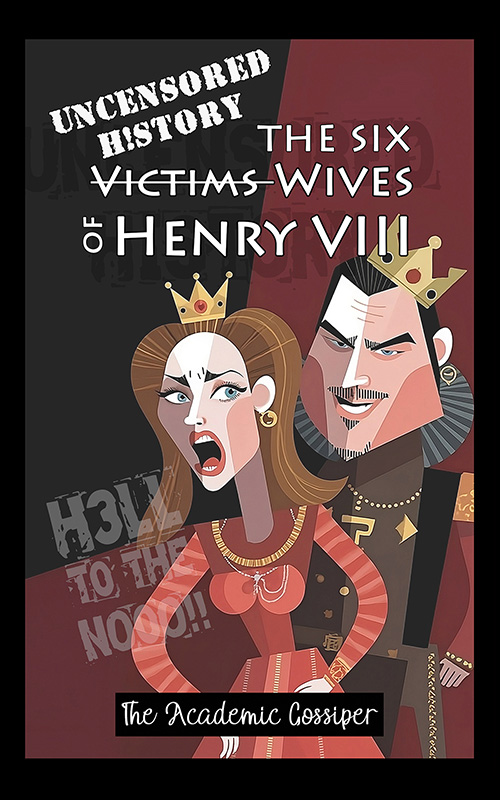 Uncensored History | The Six Wives of Henry VIII by The Academic Gossiper