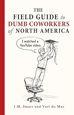 The Field Guide to Dumb Coworkers of North America: Ways to Spot and Avoid Stupid Coworkers--An Office Survival Guide with Unfiltered Workplace Humor That's Not HR-Approved! by I Smart, Yuri Du Maz