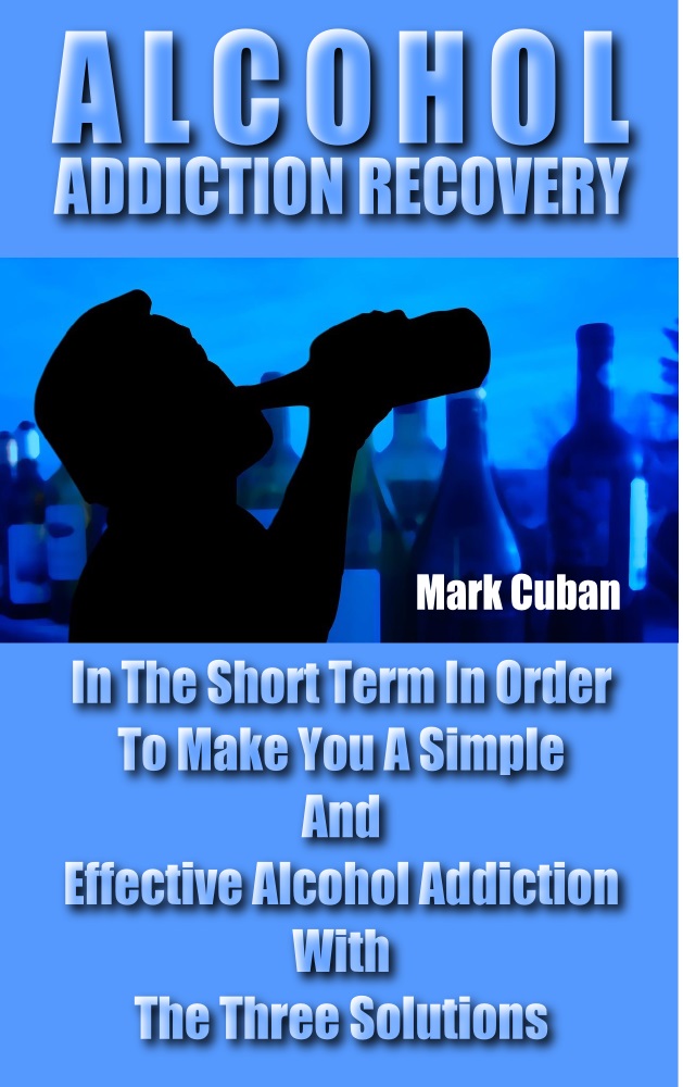 Alcohol Addiction Recovery: In the Short Term In Order To Make You A Simple And Effective Alcohol Addiction With The Three Solutions (Addiction Recovery, Addiction Gambling, Quit Smoking, Addictions)