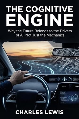 The Cognitive Engine: Why the Future Belongs to the Drivers of AI, Not Just the Mechanics by Charles Lewis